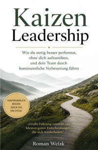 Kaizen Leadership: Wie du stetig besser performst, ohne dich aufzureiben, und dein Team durch kontinuierliche Verbesserung führst