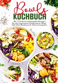 Bowls Kochbuch – 150 gesunde und leckere Rezepte für jeden Tag