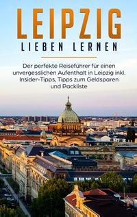 Leipzig lieben lernen: Der perfekte Reiseführer für einen unvergesslichen Aufenthalt in Leipzig inkl. Insider-Tipps, Tipps zum Geldsparen und Packliste