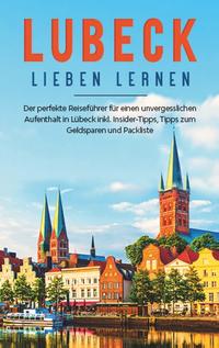 Lübeck lieben lernen: Der perfekte Reiseführer für einen unvergesslichen Aufenthalt in Lübeck inkl. Insider-Tipps, Tipps zum Geldsparen und Packliste