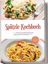 Spätzle Kochbuch: Die leckersten Spätzle Rezepte für jeden Geschmack und Anlass - inkl. Tipps, Tricks, Grundrezepten & Desserts