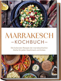Marrakesch Kochbuch: Die leckersten Rezepte der marrakeschischen Küche für jeden Geschmack und Anlass - inkl. Brotrezepten, Fingerfood, Aufstrichen & Getränken