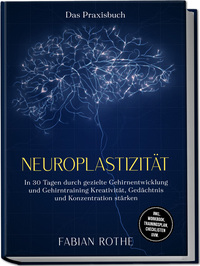 Neuroplastizität – Das Praxisbuch: In 30 Tagen durch gezielte Gehirnentwicklung und Gehirntraining Kreativität, Gedächtnis und Konzentration stärken – inkl. Workbook, Trainingsplan, Checklisten uvm.