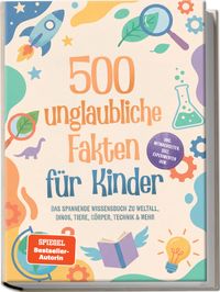 500 unglaubliche Fakten für Kinder: Das spannende Wissensbuch zu Weltall, Dinos, Tiere, Körper, Technik & mehr – inkl. Mitmachseiten, Quiz, Experimenten uvm.