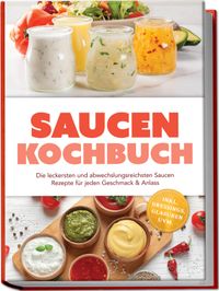 Saucen Kochbuch: Die leckersten und abwechslungsreichsten Saucen Rezepte für jeden Geschmack & Anlass – inkl. Dressings, Glasuren uvm.