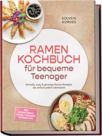 Ramen Kochbuch für bequeme Teenager: Schnelle, easy & günstige Ramen Rezepte, die einfach jedem schmecken – inkl. Instant-Hacks, Paitan, Tsukemen, Toppings uvm.