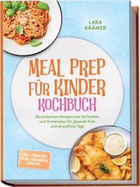 Meal Prep für Kinder Kochbuch: Die leckersten Rezepte zum Vorkochen und Vorbereiten für gesunde Kids und stressfreie Tage – inkl. Frühstück To-Go, Lunchboxen, Dips uvm.