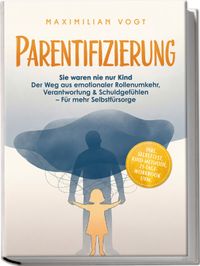Parentifizierung: Sie waren nie nur Kind – Der Weg aus emotionaler Rollenumkehr, Verantwortung & Schuldgefühlen – Für mehr Selbstfürsorge - inkl. Selbsttest, KIND-Methode, 21-Tage-Workbook uvm.