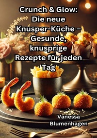 Crunch & Glow: Die neue Knusper-Küche – Gesunde, knusprige Rezepte für jeden Tag