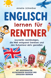 Englisch lernen für Rentner: Souverän verständigen, die Welt entspannt bereisen und den Ruhestand aktiv genießen - Mit Audioinhalten, alltagsnahen Dialogen und einfachen Übungen